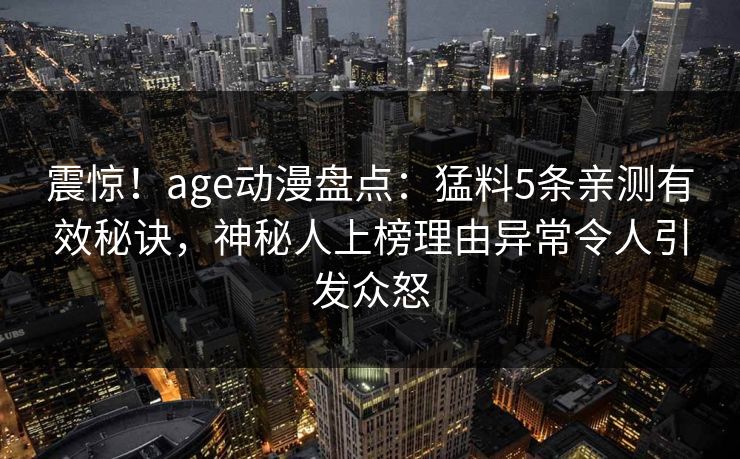 震惊！age动漫盘点：猛料5条亲测有效秘诀，神秘人上榜理由异常令人引发众怒