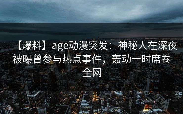 【爆料】age动漫突发：神秘人在深夜被曝曾参与热点事件，轰动一时席卷全网