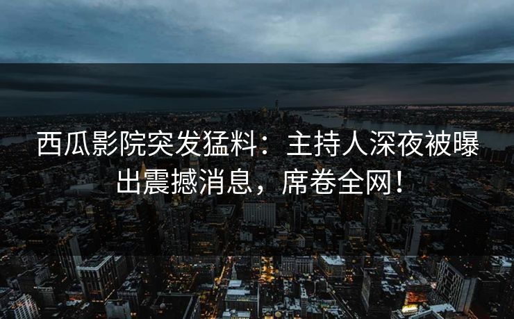西瓜影院突发猛料：主持人深夜被曝出震撼消息，席卷全网！