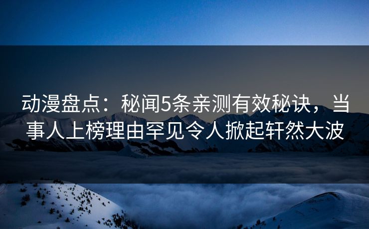 动漫盘点：秘闻5条亲测有效秘诀，当事人上榜理由罕见令人掀起轩然大波
