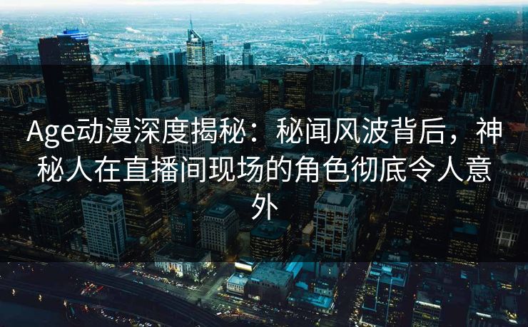 Age动漫深度揭秘:秘闻风波背后,神秘人在直播间现场的角色彻底令人意外 Age动漫深度揭秘:秘闻风波背后,神秘人在直播间现场的角色彻底令人意外