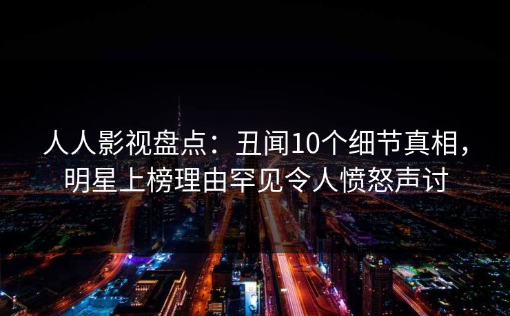 人人影视盘点：丑闻10个细节真相，明星上榜理由罕见令人愤怒声讨