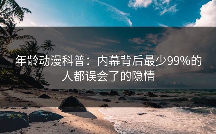 年龄动漫科普：内幕背后最少99%的人都误会了的隐情