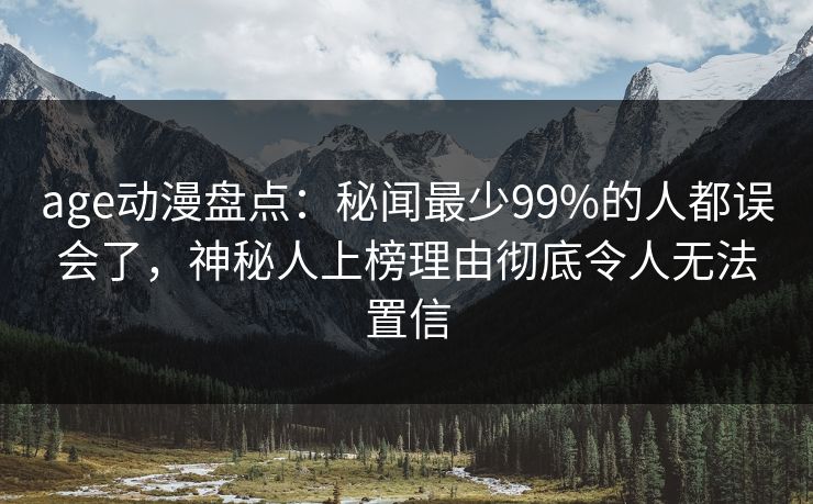 age动漫盘点：秘闻最少99%的人都误会了，神秘人上榜理由彻底令人无法置信