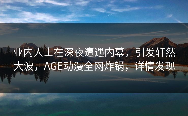 业内人士在深夜遭遇内幕，引发轩然大波，AGE动漫全网炸锅，详情发现