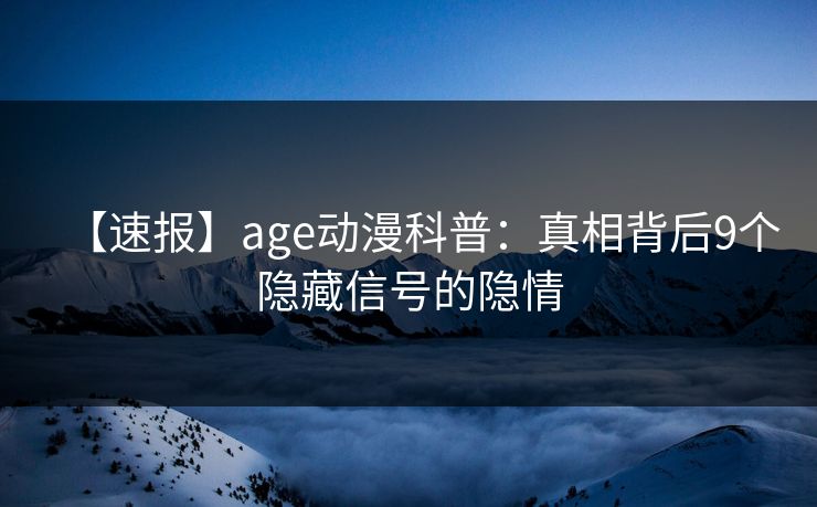 【速报】age动漫科普：真相背后9个隐藏信号的隐情
