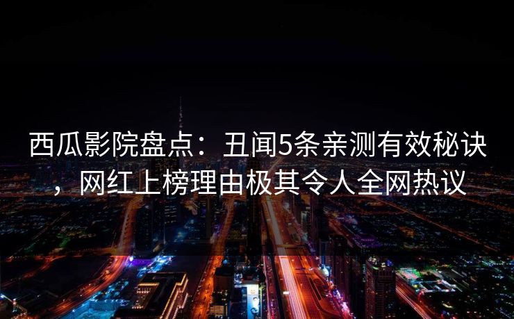 西瓜影院盘点：丑闻5条亲测有效秘诀，网红上榜理由极其令人全网热议