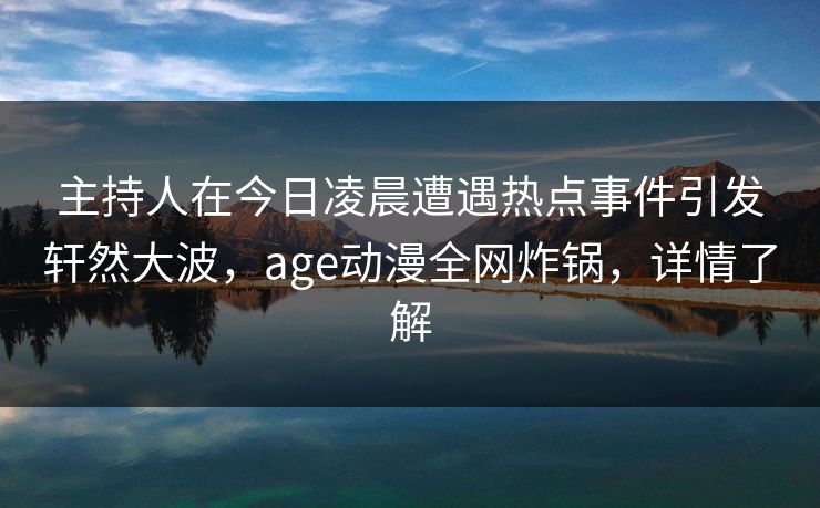 主持人在今日凌晨遭遇热点事件引发轩然大波，age动漫全网炸锅，详情了解