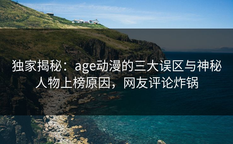 独家揭秘：age动漫的三大误区与神秘人物上榜原因，网友评论炸锅