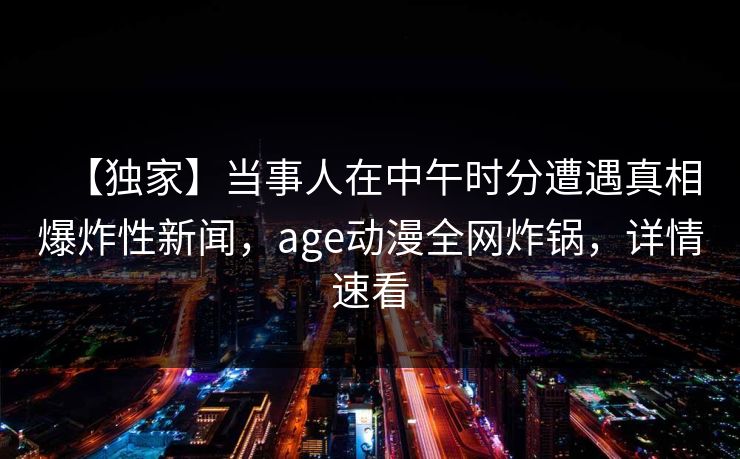 【独家】当事人在中午时分遭遇真相爆炸性新闻，age动漫全网炸锅，详情速看