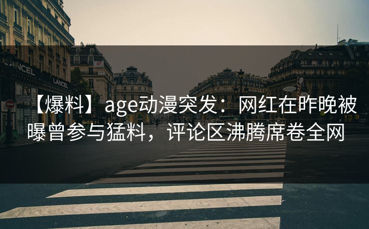 【爆料】age动漫突发：网红在昨晚被曝曾参与猛料，评论区沸腾席卷全网