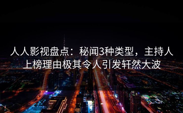 人人影视盘点：秘闻3种类型，主持人上榜理由极其令人引发轩然大波