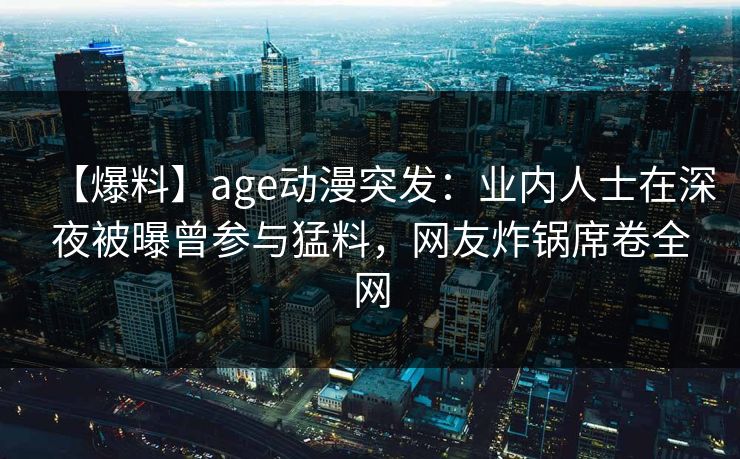 【爆料】age动漫突发：业内人士在深夜被曝曾参与猛料，网友炸锅席卷全网