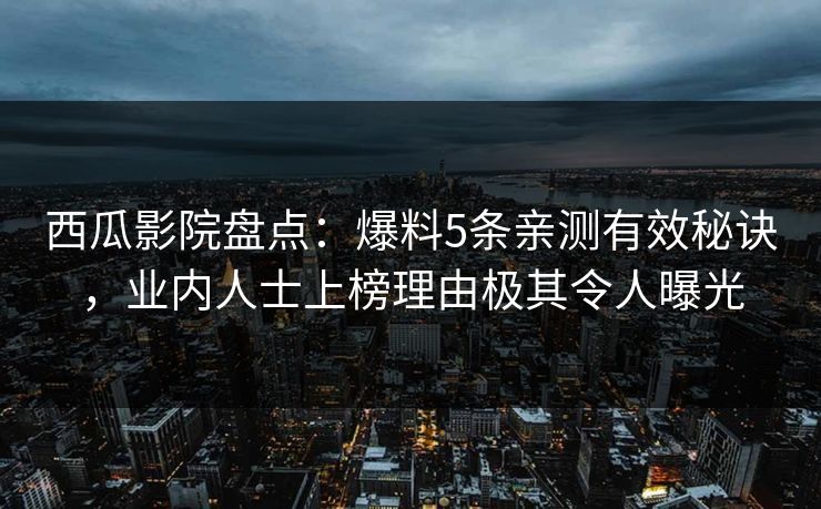 西瓜影院盘点：爆料5条亲测有效秘诀，业内人士上榜理由极其令人曝光