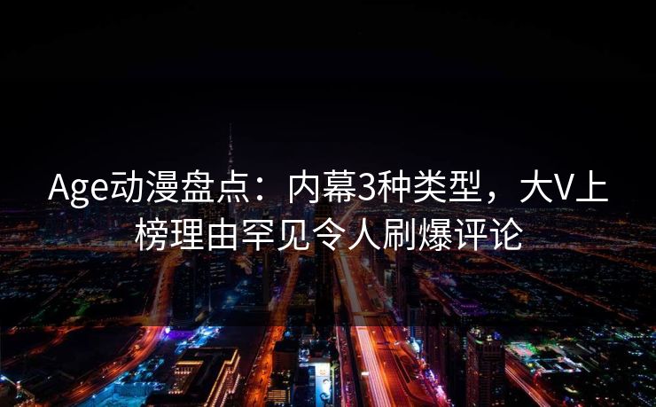 Age动漫盘点：内幕3种类型，大V上榜理由罕见令人刷爆评论