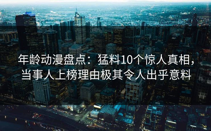 年龄动漫盘点：猛料10个惊人真相，当事人上榜理由极其令人出乎意料