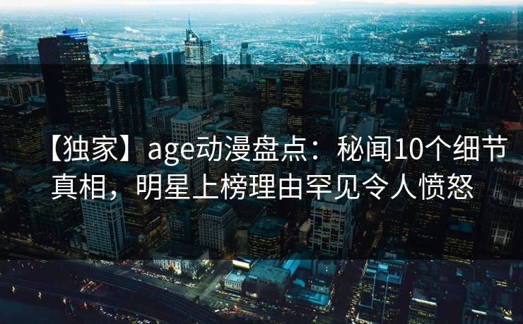 【独家】age动漫盘点：秘闻10个细节真相，明星上榜理由罕见令人愤怒