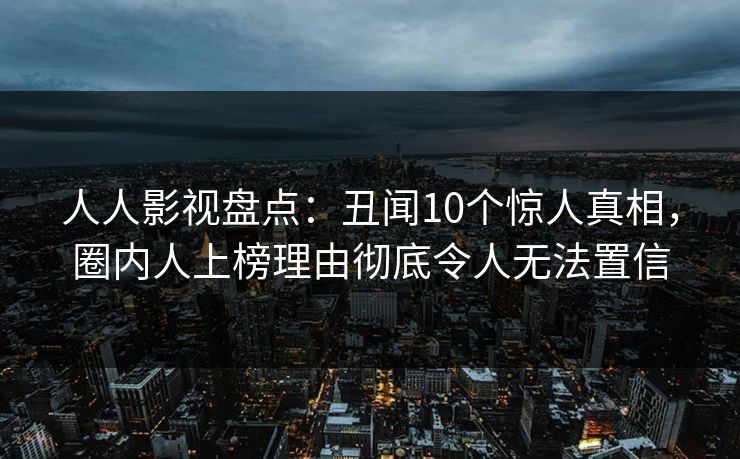 人人影视盘点：丑闻10个惊人真相，圈内人上榜理由彻底令人无法置信