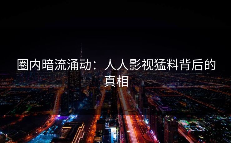 详细阅读:圈内暗流涌动:人人影视猛料背后的真相 圈内暗流涌动:人人影视猛料背后的真相