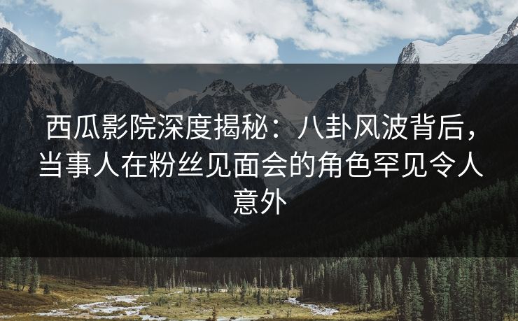 详细阅读:西瓜影院深度揭秘:八卦风波背后,当事人在粉丝见面会的角色罕见令人意外 西瓜影院深度揭秘:八卦风波背后,当事人在粉丝见面会的角色罕见令人意外