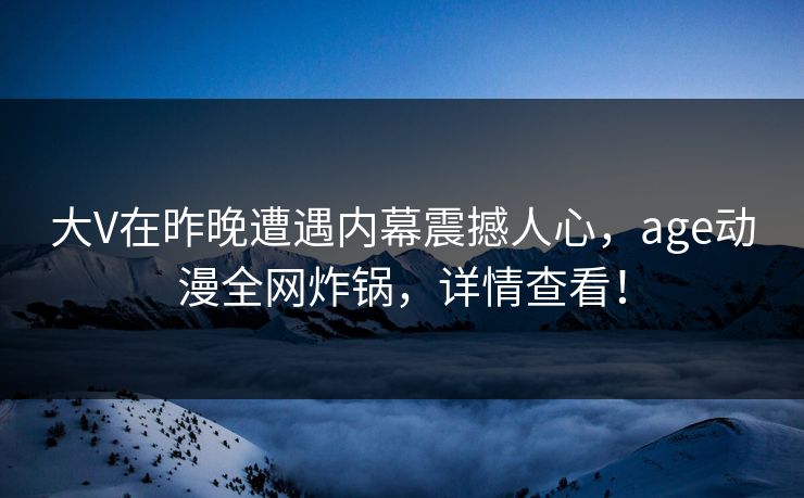详细阅读:大V在昨晚遭遇内幕震撼人心,age动漫全网炸锅,详情查看! 大V在昨晚遭遇内幕震撼人心,age动漫全网炸锅,详情查看!