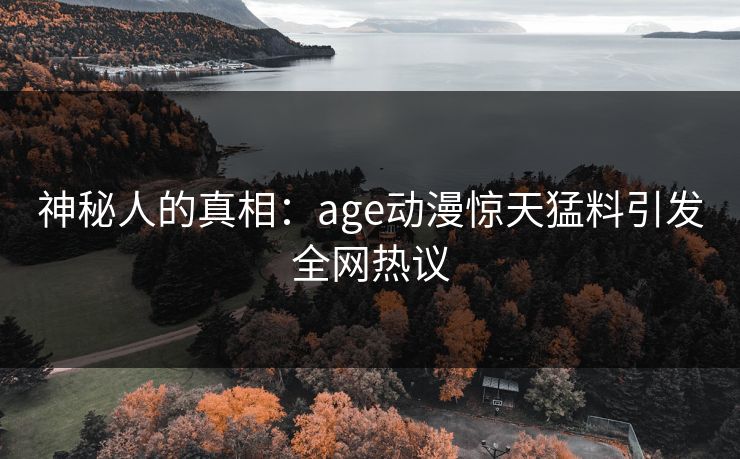 神秘人的真相：age动漫惊天猛料引发全网热议