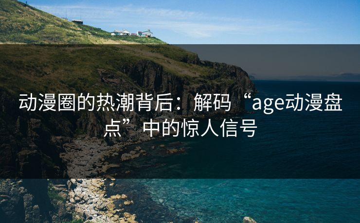 动漫圈的热潮背后：解码“age动漫盘点”中的惊人信号