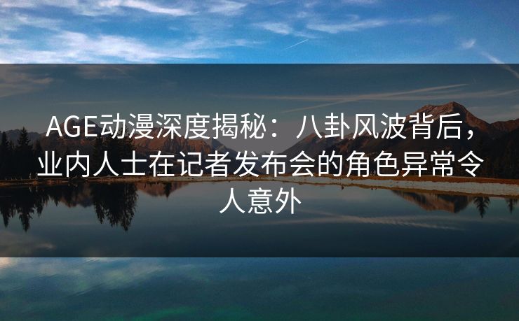 详细阅读:AGE动漫深度揭秘:八卦风波背后,业内人士在记者发布会的角色异常令人意外 AGE动漫深度揭秘:八卦风波背后,业内人士在记者发布会的角色异常令人意外