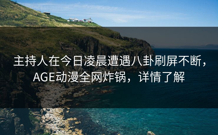 详细阅读:主持人在今日凌晨遭遇八卦刷屏不断,AGE动漫全网炸锅,详情了解 主持人在今日凌晨遭遇八卦刷屏不断,AGE动漫全网炸锅,详情了解