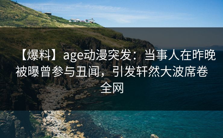 详细阅读:【爆料】age动漫突发:当事人在昨晚被曝曾参与丑闻,引发轩然大波席卷全网 【爆料】age动漫突发:当事人在昨晚被曝曾参与丑闻,引发轩然大波席卷全网