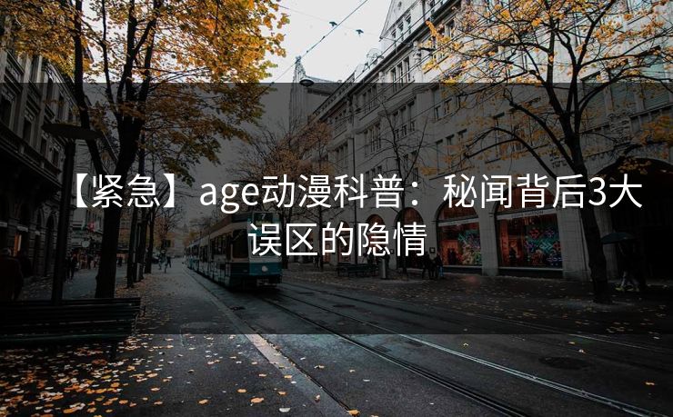 详细阅读:【紧急】age动漫科普:秘闻背后3大误区的隐情 【紧急】age动漫科普:秘闻背后3大误区的隐情