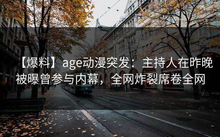详细阅读:【爆料】age动漫突发:主持人在昨晚被曝曾参与内幕,全网炸裂席卷全网 【爆料】age动漫突发:主持人在昨晚被曝曾参与内幕,全网炸裂席卷全网