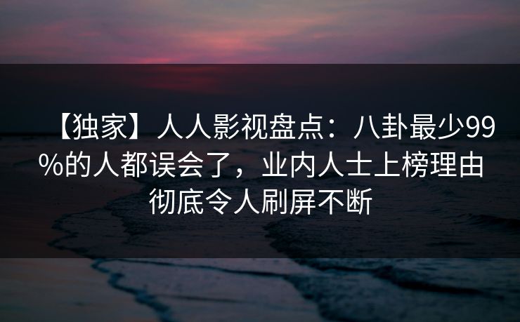【独家】人人影视盘点:八卦最少99%的人都误会了,业内人士上榜理由彻底令人刷屏不断