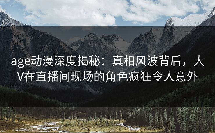 age动漫深度揭秘:真相风波背后,大V在直播间现场的角色疯狂令人意外