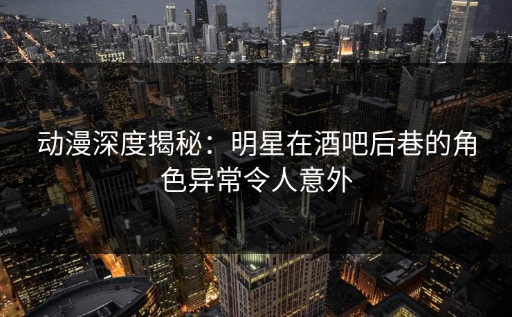 动漫深度揭秘:明星在酒吧后巷的角色异常令人意外