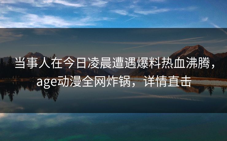 当事人在今日凌晨遭遇爆料热血沸腾,age动漫全网炸锅,详情直击