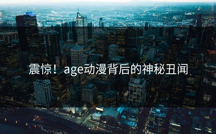 震惊!age动漫背后的神秘丑闻