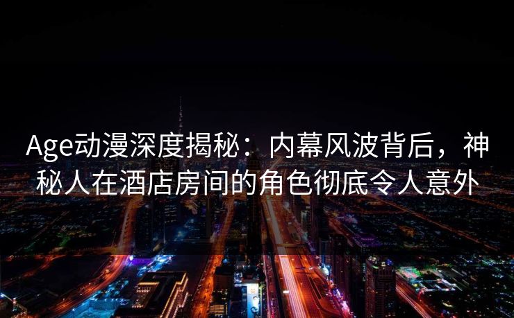Age动漫深度揭秘:内幕风波背后,神秘人在酒店房间的角色彻底令人意外