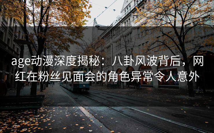age动漫深度揭秘:八卦风波背后,网红在粉丝见面会的角色异常令人意外