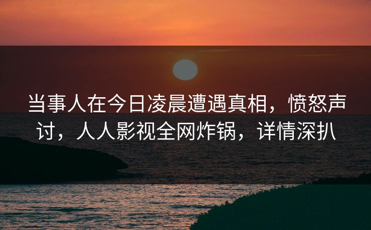 当事人在今日凌晨遭遇真相,愤怒声讨,人人影视全网炸锅,详情深扒 当事人在今日凌晨遭遇真相,愤怒声讨,人人影视全网炸锅,详情深扒