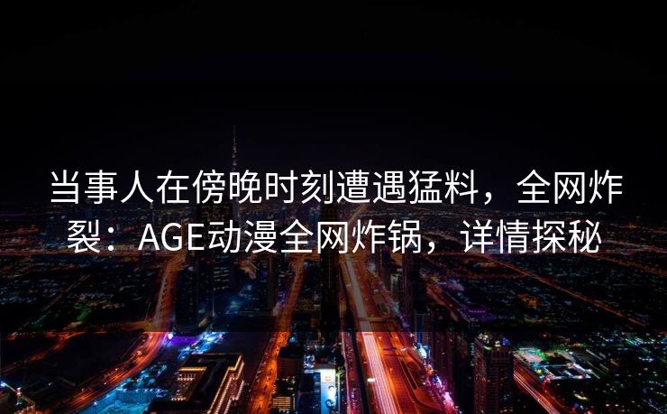 当事人在傍晚时刻遭遇猛料,全网炸裂:AGE动漫全网炸锅,详情探秘 当事人在傍晚时刻遭遇猛料,全网炸裂:AGE动漫全网炸锅,详情探秘
