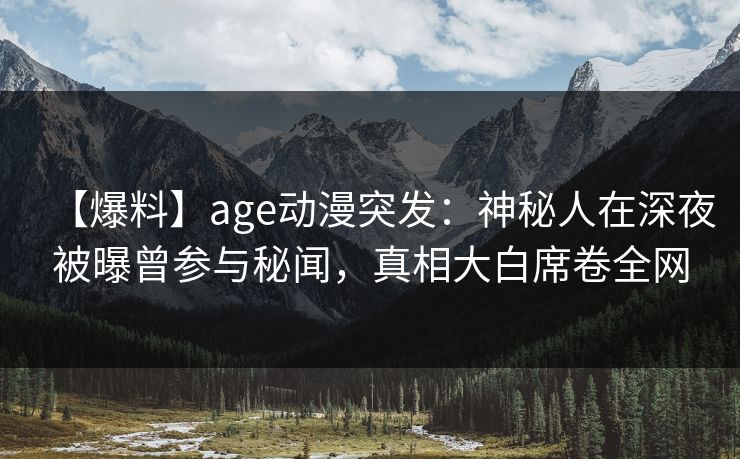 【爆料】age动漫突发:神秘人在深夜被曝曾参与秘闻,真相大白席卷全网