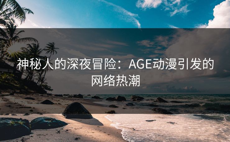 神秘人的深夜冒险:AGE动漫引发的网络热潮