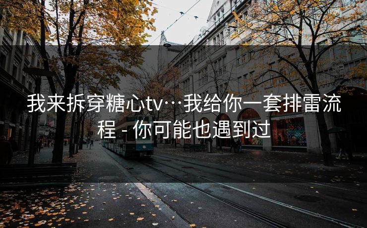 我来拆穿糖心tv…我给你一套排雷流程 - 你可能也遇到过