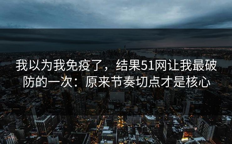我以为我免疫了，结果51网让我最破防的一次：原来节奏切点才是核心