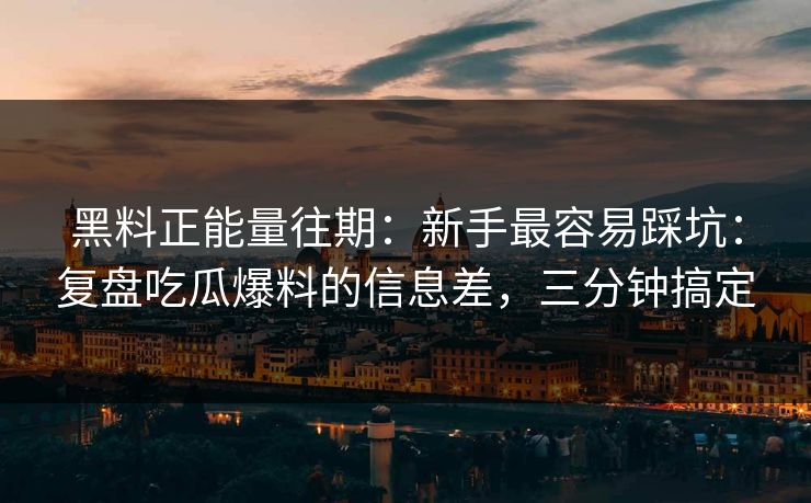 黑料正能量往期：新手最容易踩坑：复盘吃瓜爆料的信息差，三分钟搞定