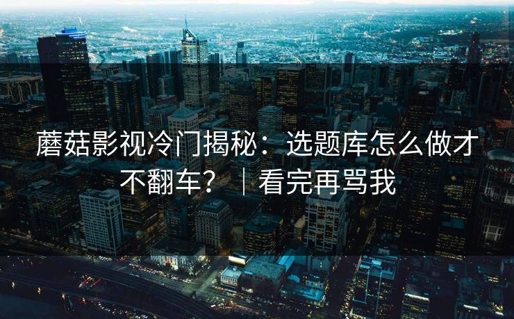蘑菇影视冷门揭秘：选题库怎么做才不翻车？｜看完再骂我