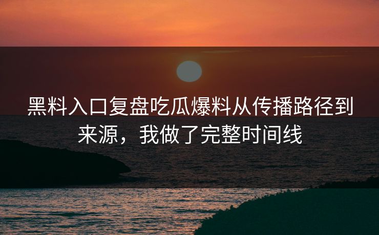 黑料入口复盘吃瓜爆料从传播路径到来源，我做了完整时间线