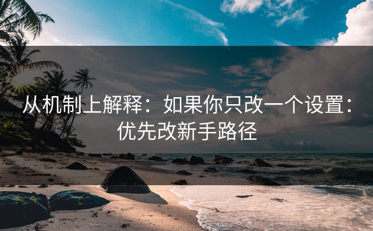 从机制上解释：如果你只改一个设置：优先改新手路径