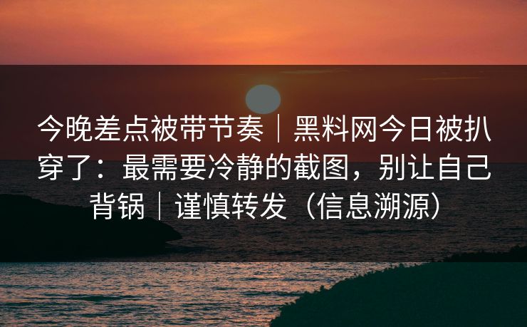 今晚差点被带节奏｜黑料网今日被扒穿了：最需要冷静的截图，别让自己背锅｜谨慎转发（信息溯源）